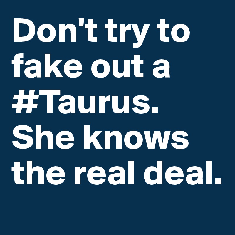 Don't try to fake out a #Taurus. She knows the real deal.