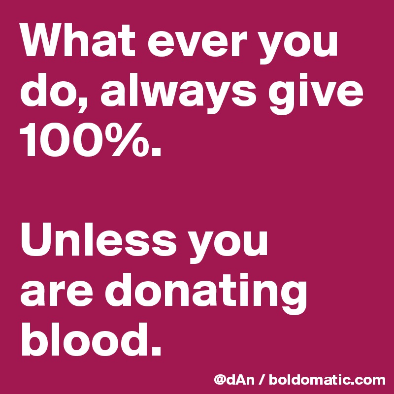 What ever you do, always give 100%. 

Unless you 
are donating blood. 