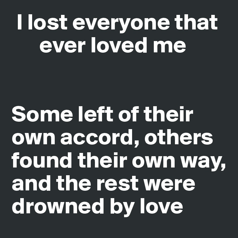  I lost everyone that  
      ever loved me


Some left of their own accord, others found their own way, and the rest were drowned by love