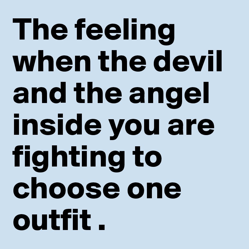 The feeling when the devil and the angel inside you are fighting to choose one outfit .