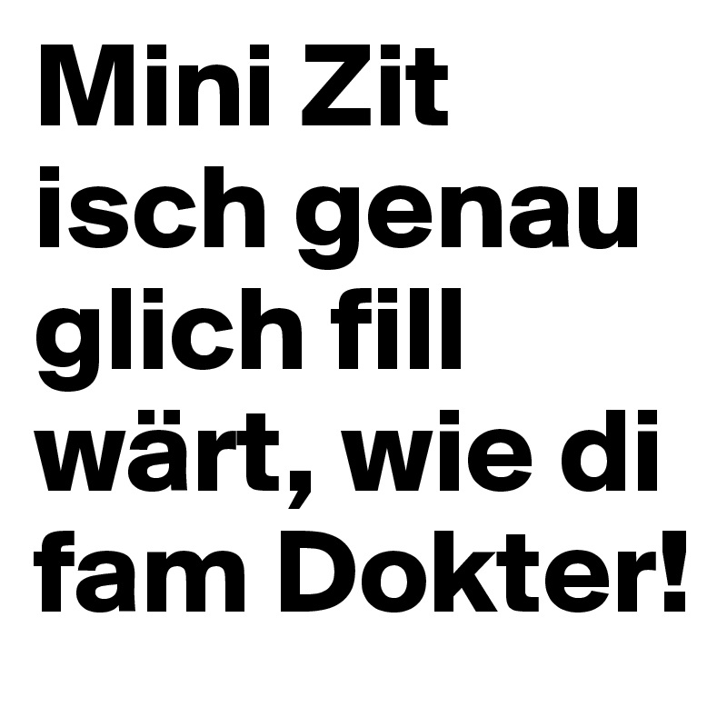 Mini Zit isch genau glich fill wärt, wie di fam Dokter!