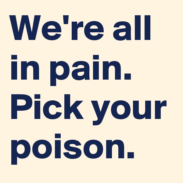 We're all in pain. Pick your poison.