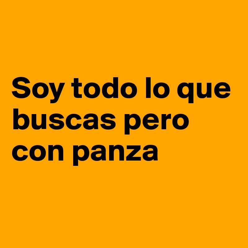 

Soy todo lo que buscas pero con panza

