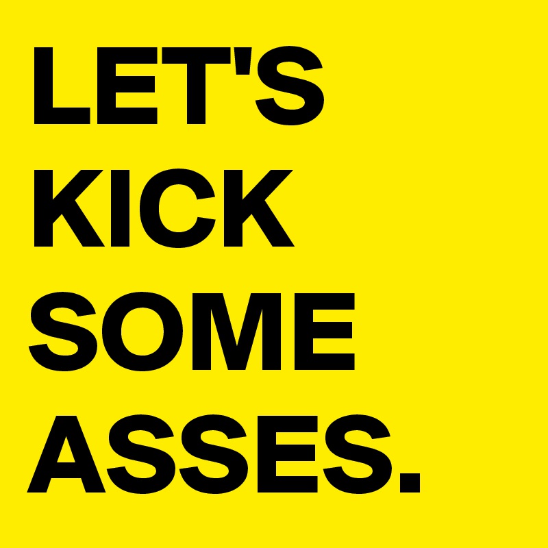 LET'S
KICK SOME ASSES.