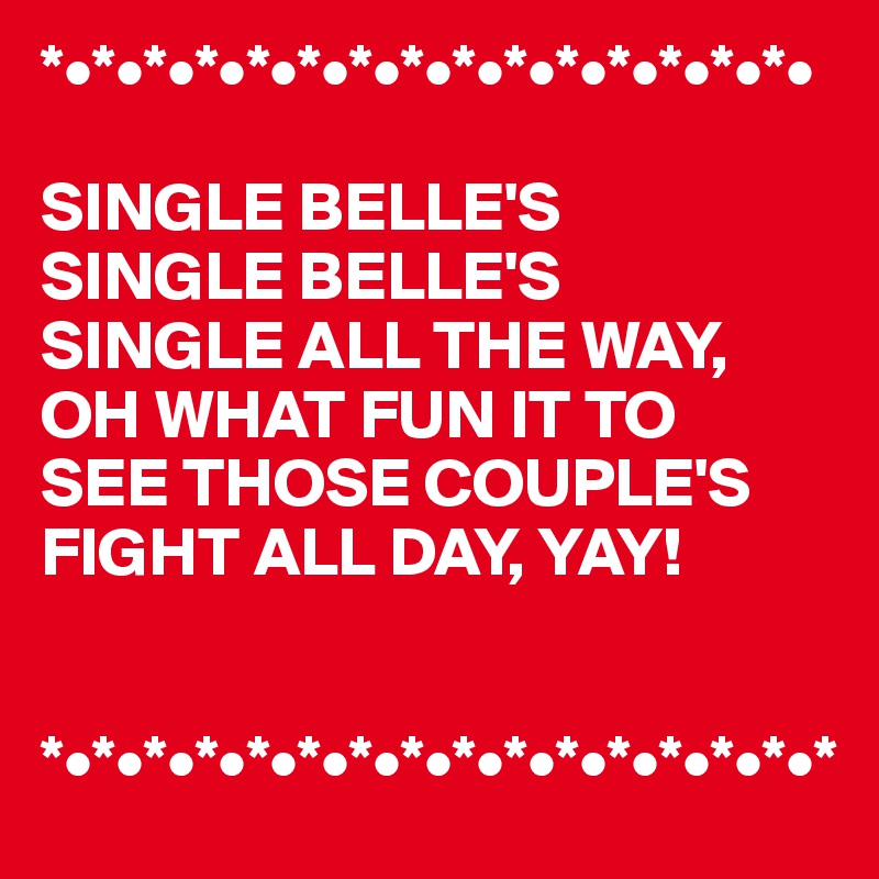 *•*•*•*•*•*•*•*•*•*•*•*•*•*•*•

SINGLE BELLE'S
SINGLE BELLE'S
SINGLE ALL THE WAY, OH WHAT FUN IT TO 
SEE THOSE COUPLE'S
FIGHT ALL DAY, YAY!


*•*•*•*•*•*•*•*•*•*•*•*•*•*•*•*