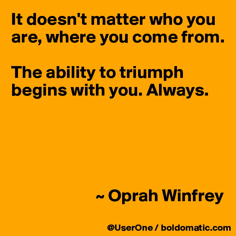 It doesn't matter who you are, where you come from.

The ability to triumph begins with you. Always.




                     
                        ~ Oprah Winfrey
