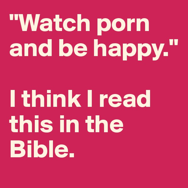 "Watch porn and be happy."

I think I read this in the Bible.