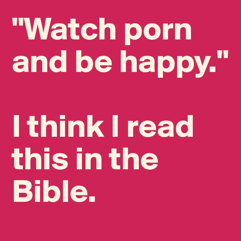 "Watch porn and be happy."

I think I read this in the Bible.