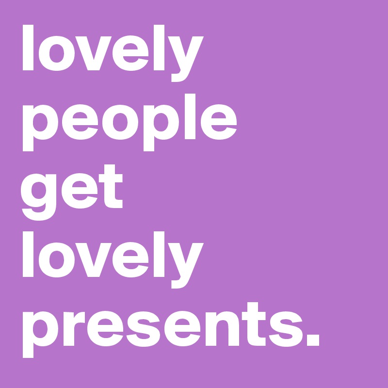 lovely
people
get
lovely
presents. 