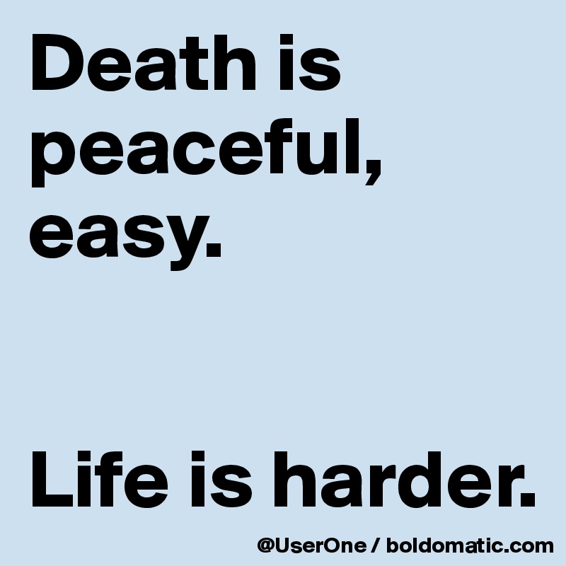 Death is peaceful, easy.


Life is harder.