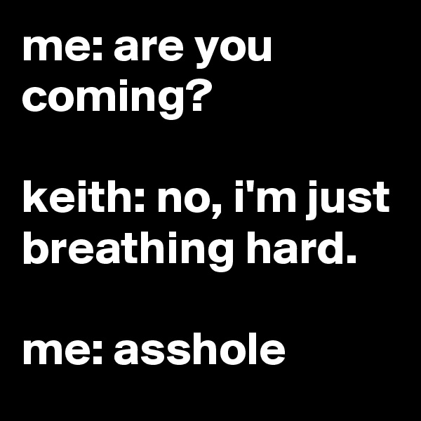 me: are you coming?

keith: no, i'm just breathing hard.

me: asshole