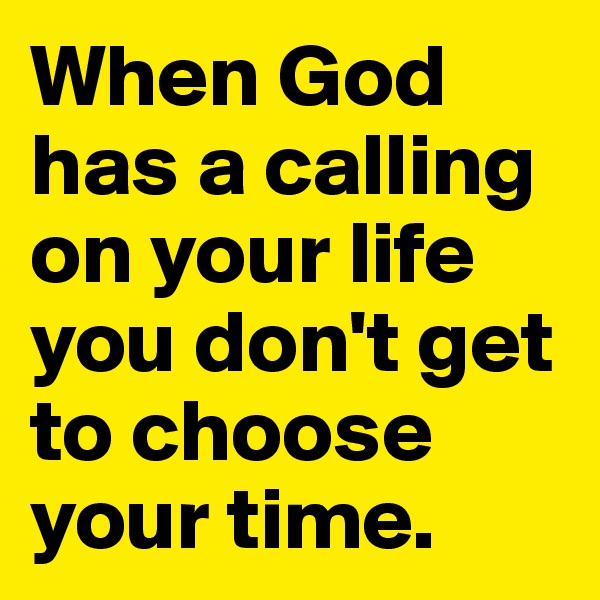 When God has a calling on your life you don't get to choose your time.