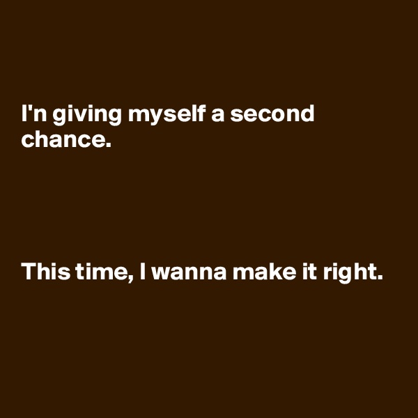 


I'n giving myself a second chance.




This time, I wanna make it right.


