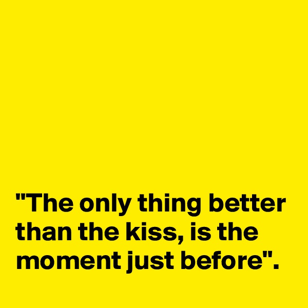 





"The only thing better than the kiss, is the moment just before".
