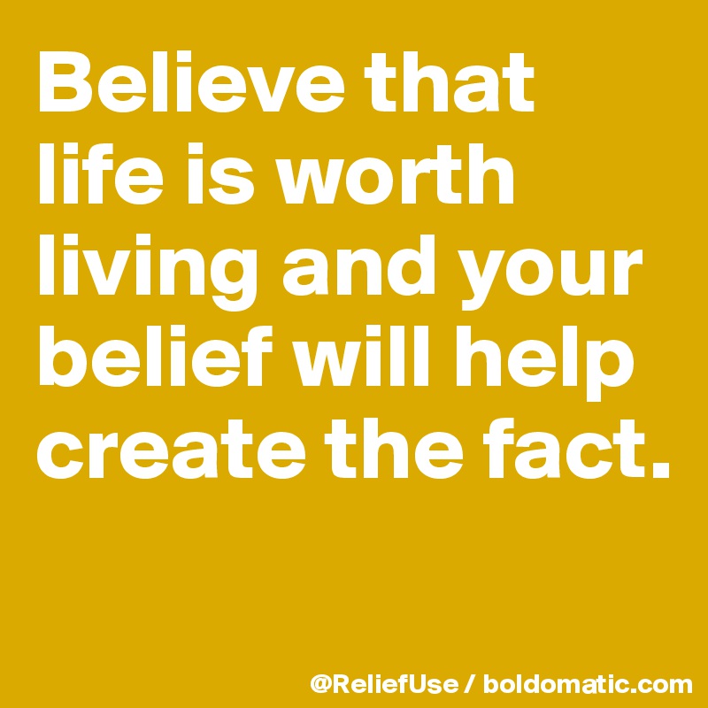 Believe that life is worth living and your belief will help create the fact.
