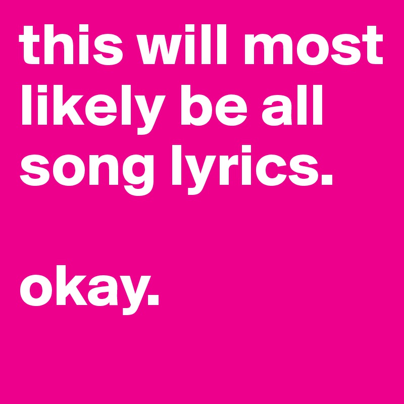 this will most likely be all song lyrics.            

okay. 