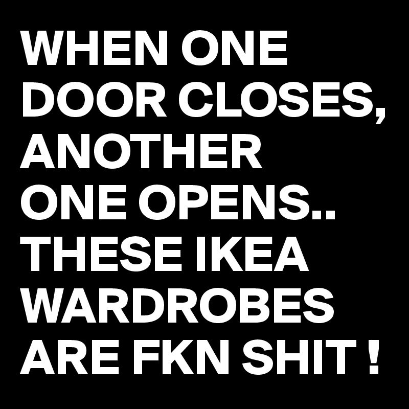 WHEN ONE DOOR CLOSES, ANOTHER  ONE OPENS..
THESE IKEA WARDROBES ARE FKN SHIT !