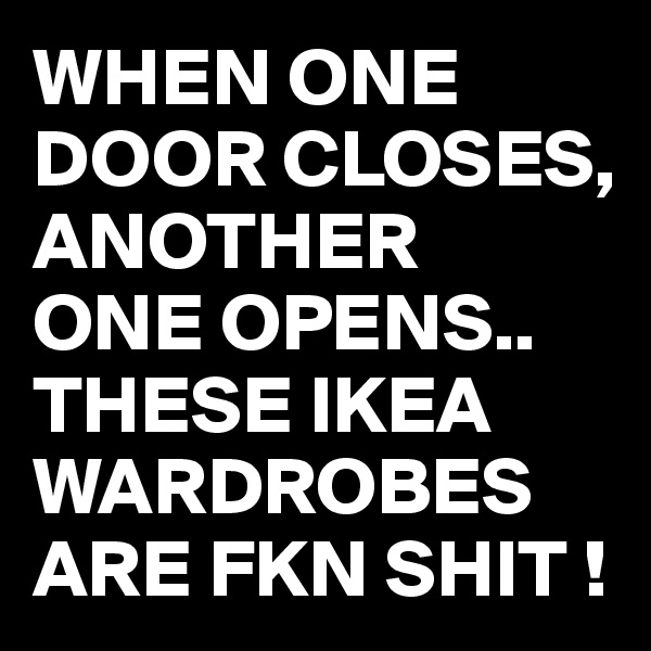 WHEN ONE DOOR CLOSES, ANOTHER  ONE OPENS..
THESE IKEA WARDROBES ARE FKN SHIT !