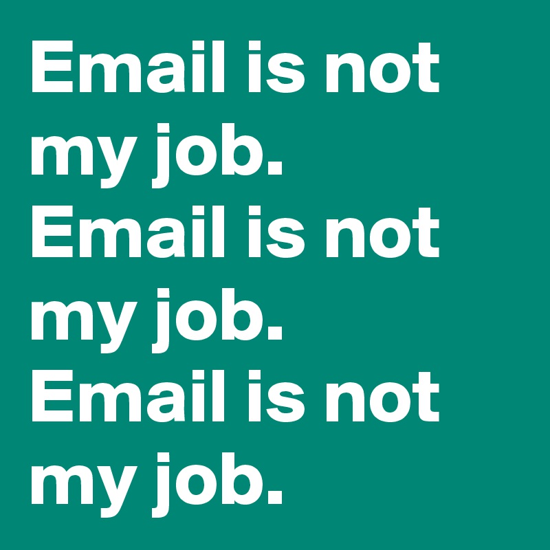 Email is not my job. 
Email is not my job. 
Email is not my job.