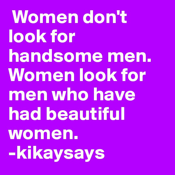  Women don't look for handsome men. Women look for men who have had beautiful women.                      -kikaysays