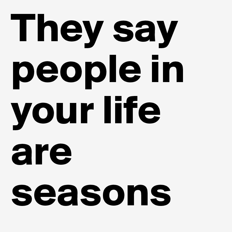 They say people in your life are seasons