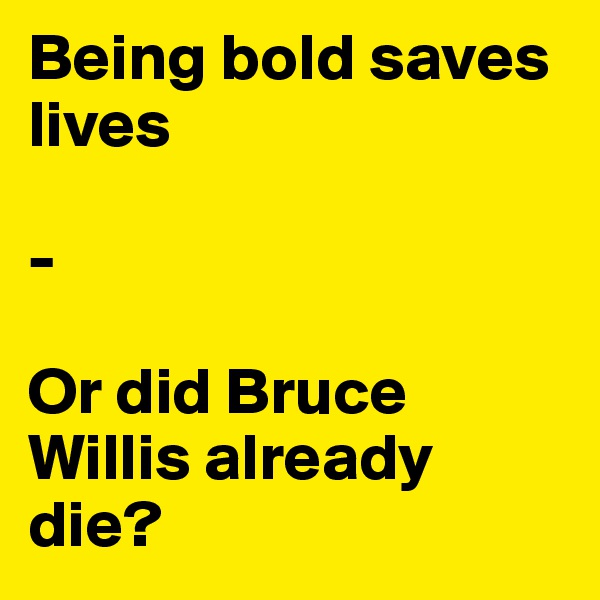 Being bold saves lives

-

Or did Bruce Willis already die?  