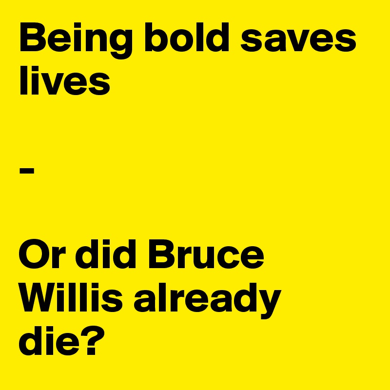 Being bold saves lives

-

Or did Bruce Willis already die?  