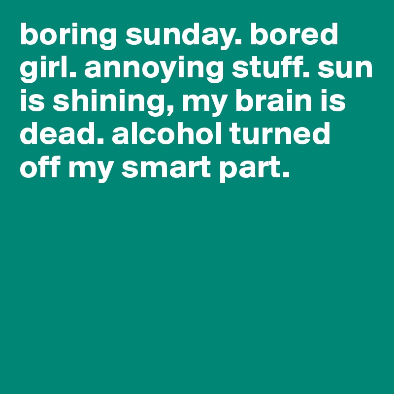 boring sunday. bored girl. annoying stuff. sun is shining, my brain is dead. alcohol turned off my smart part.




