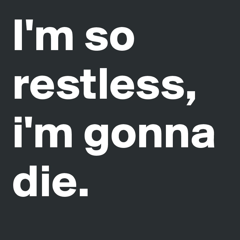 I'm so restless, i'm gonna die.