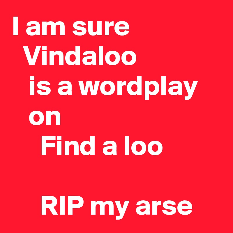 I am sure
  Vindaloo 
   is a wordplay
   on 
     Find a loo

     RIP my arse