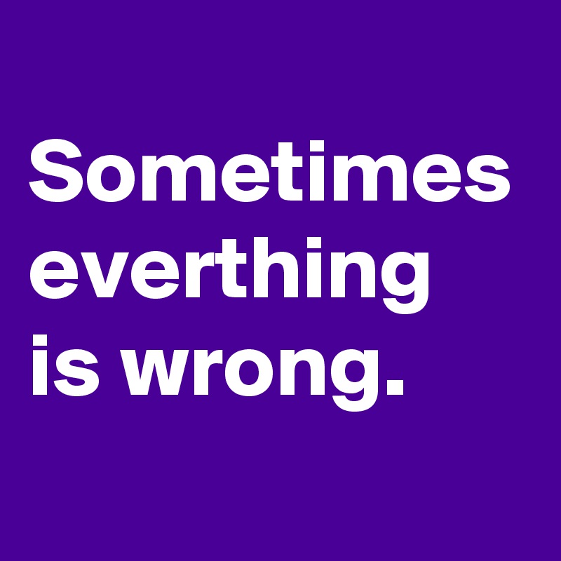 
Sometimes everthing is wrong.