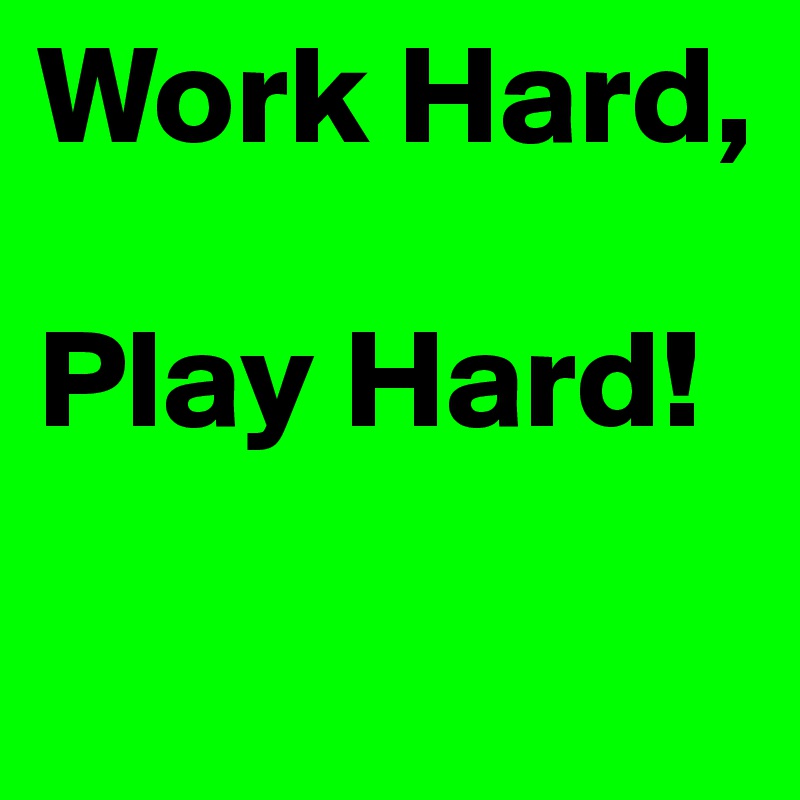 Work Hard, 

Play Hard!

             