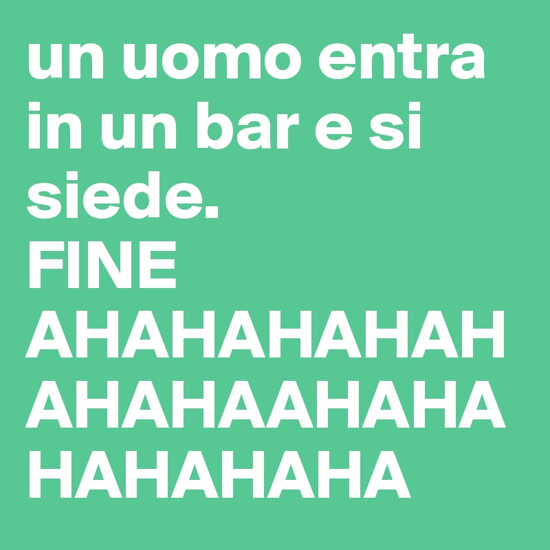 un uomo entra in un bar e si siede. 
FINE AHAHAHAHAHAHAHAAHAHAHAHAHAHA