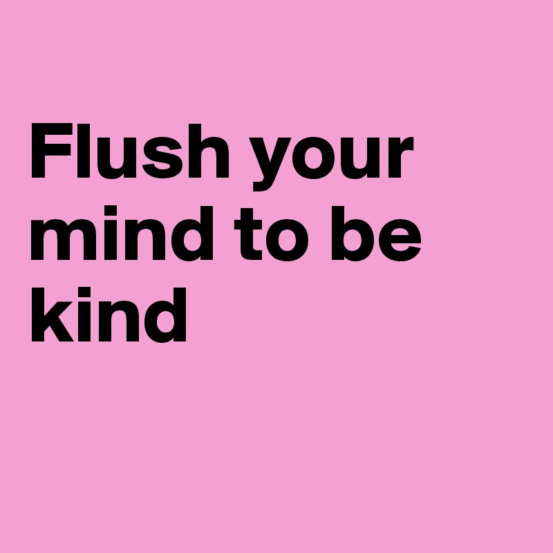 
Flush your mind to be kind

