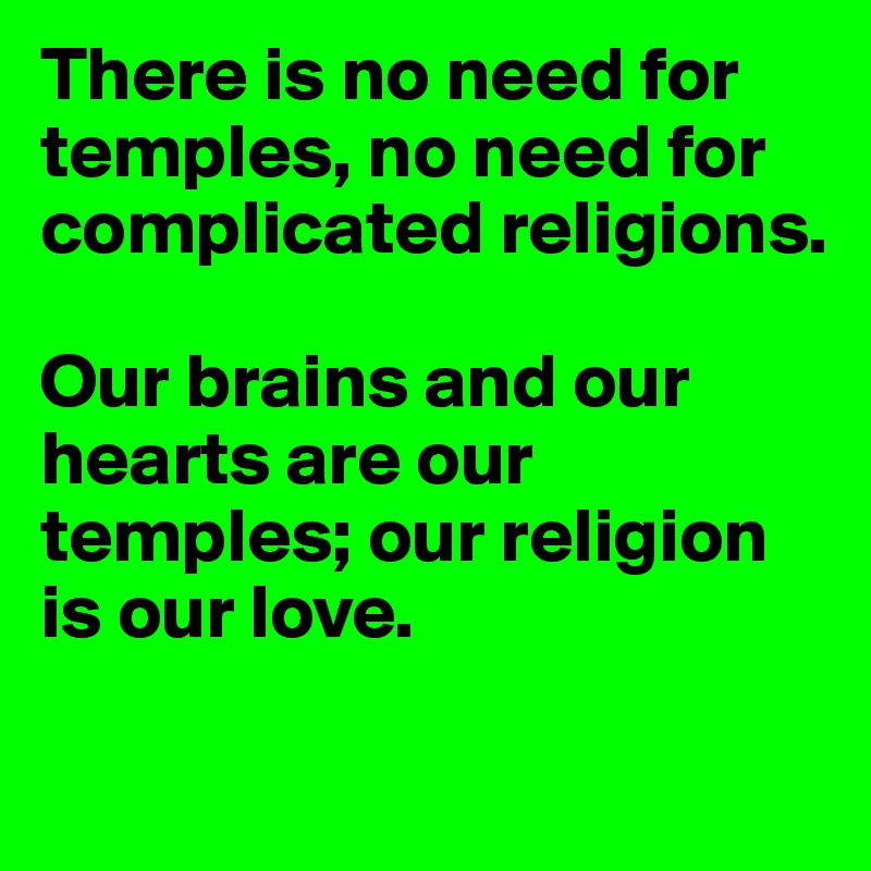 There is no need for temples, no need for complicated religions.

Our brains and our hearts are our temples; our religion is our love.


