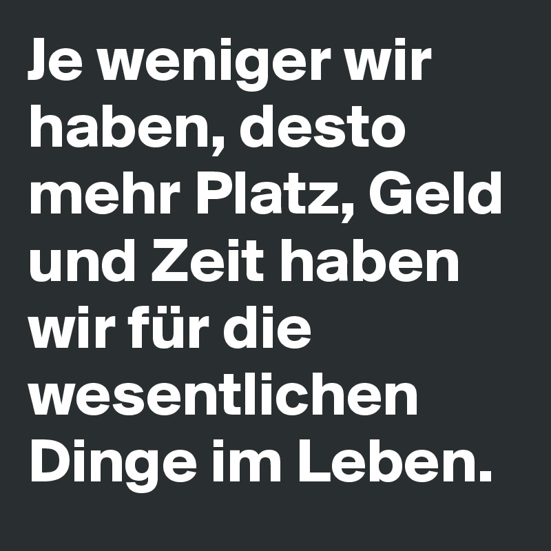 Je weniger wir haben, desto mehr Platz, Geld und Zeit haben wir für die wesentlichen Dinge im Leben. 