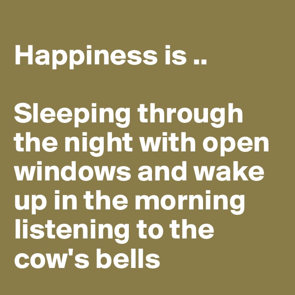 
Happiness is ..

Sleeping through the night with open windows and wake up in the morning listening to the cow's bells