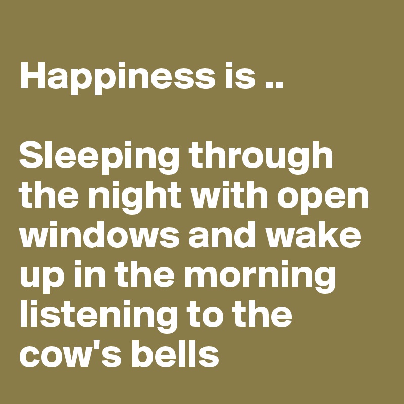 
Happiness is ..

Sleeping through the night with open windows and wake up in the morning listening to the cow's bells