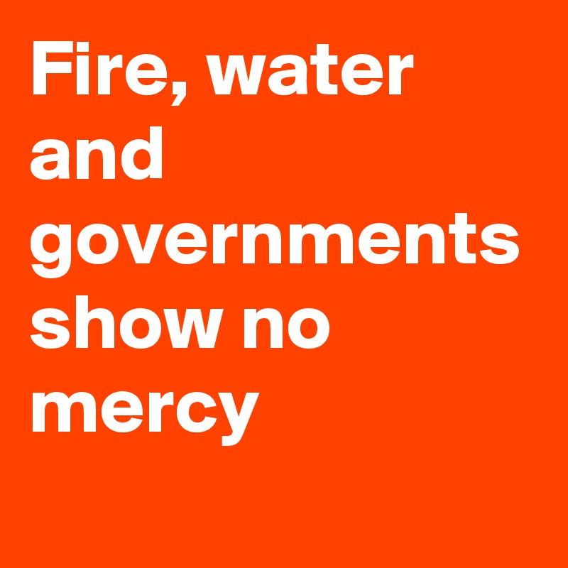 Fire, water and governments show no mercy