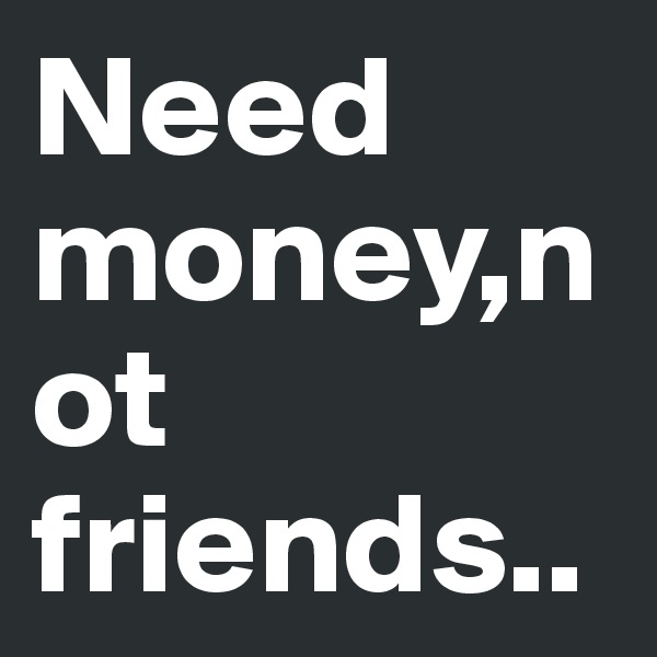 Need money,not friends..