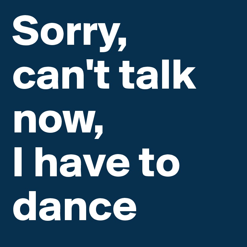 Sorry, can't talk now,
I have to
dance