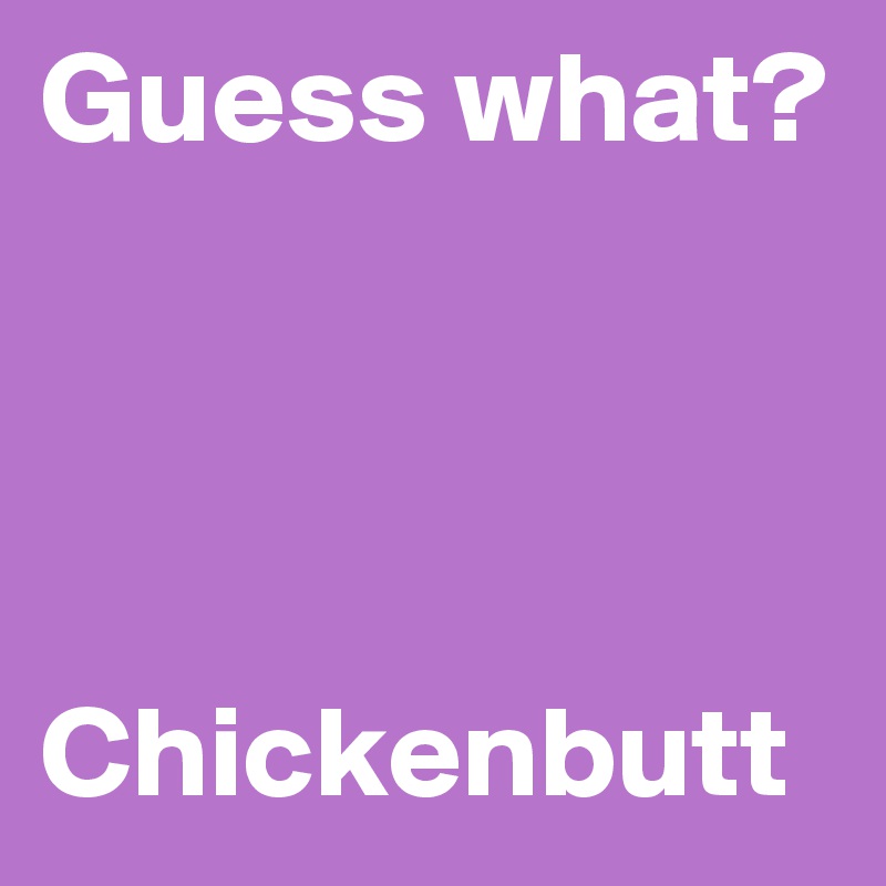 Guess what?



                           Chickenbutt                                  