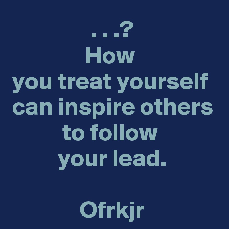 . . .?
How 
you treat yourself 
can inspire others to follow 
your lead.

Ofrkjr