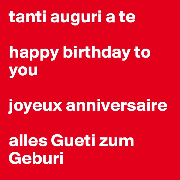 tanti auguri a te

happy birthday to you

joyeux anniversaire

alles Gueti zum Geburi