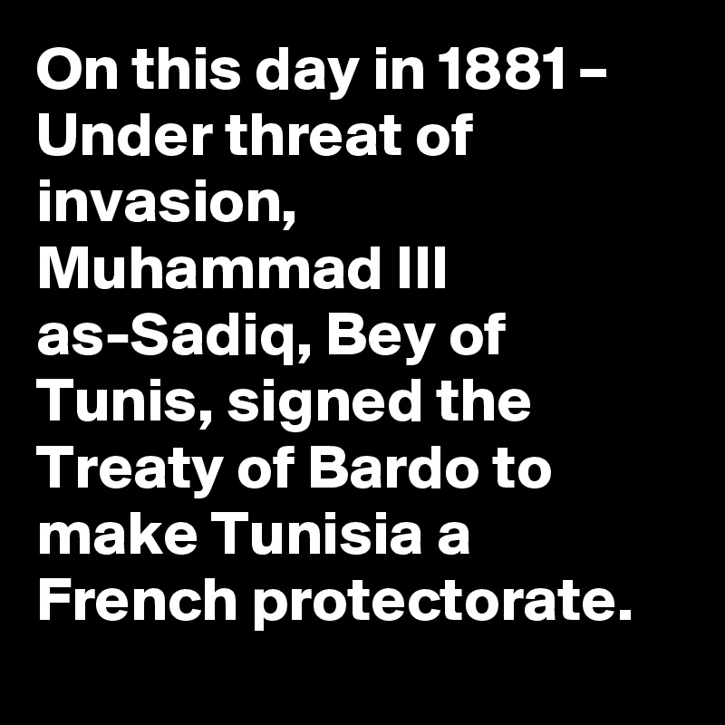 On this day in 1881 – Under threat of invasion, Muhammad III as-Sadiq, Bey of Tunis, signed the Treaty of Bardo to make Tunisia a French protectorate.