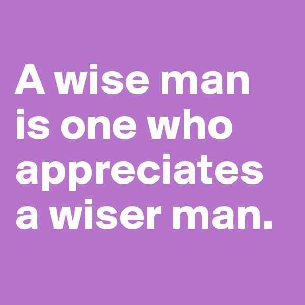 
A wise man is one who appreciates a wiser man.
