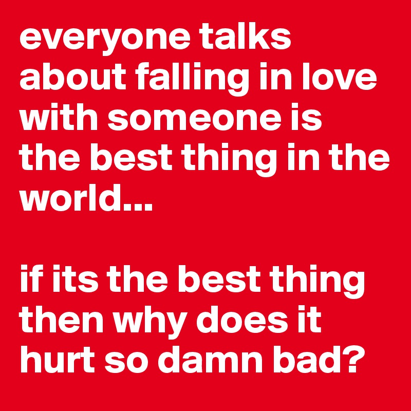 everyone talks about falling in love with someone is the best thing in the world...

if its the best thing then why does it hurt so damn bad?