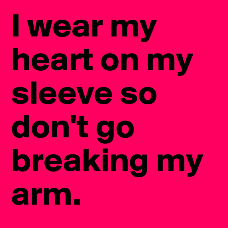 I wear my heart on my sleeve so don't go breaking my arm. 