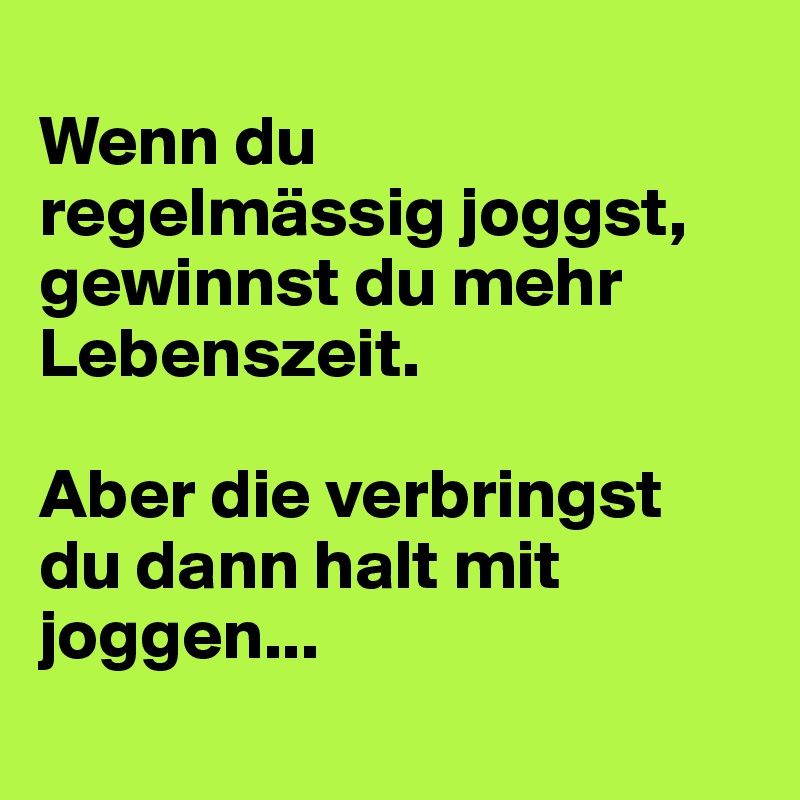 
Wenn du 
regelmässig joggst, gewinnst du mehr Lebenszeit.

Aber die verbringst 
du dann halt mit joggen...
