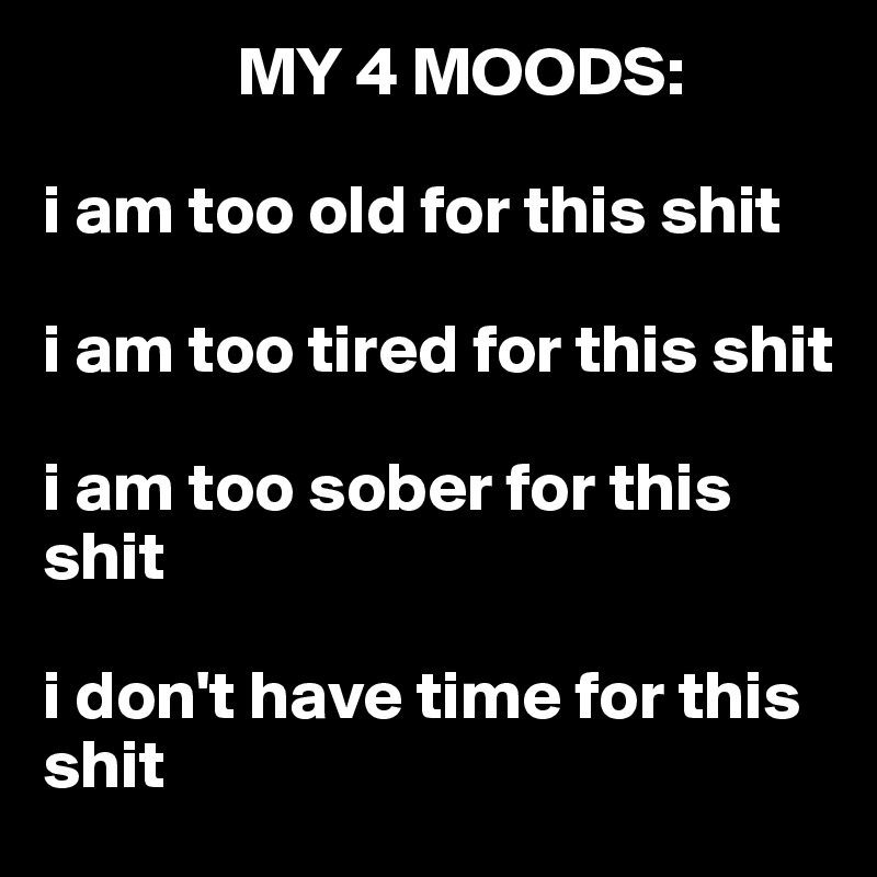               MY 4 MOODS: 

i am too old for this shit

i am too tired for this shit

i am too sober for this shit

i don't have time for this shit